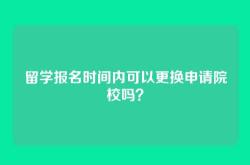 留学报名时间内可以更换申请院校吗？