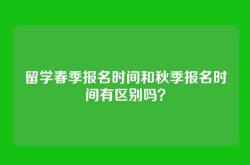 留学春季报名时间和秋季报名时间有区别吗？