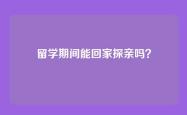 留学期间能回家探亲吗？