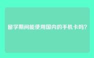 留学期间能使用国内的手机卡吗？