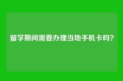 留学期间需要办理当地手机卡吗？