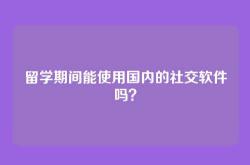 留学期间能使用国内的社交软件吗？