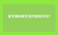 留学期间能交到外国朋友吗？