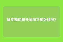 留学期间和外国同学相处难吗？
