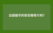 出国留学的语言障碍大吗？