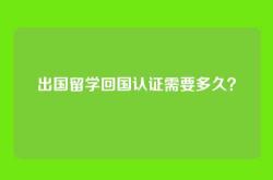 出国留学回国认证需要多久？