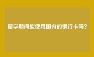 留学期间能使用国内的银行卡吗？
