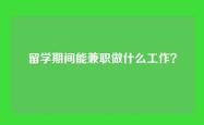 留学期间能兼职做什么工作？