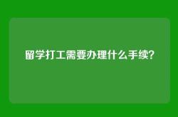 留学打工需要办理什么手续？