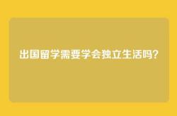 出国留学需要学会独立生活吗？