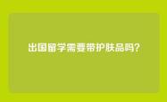 出国留学需要带护肤品吗？