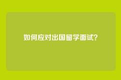 如何应对出国留学面试？