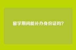 留学期间能补办身份证吗？
