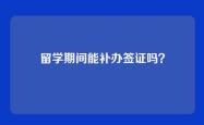 留学期间能补办签证吗？