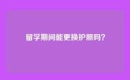 留学期间能更换护照吗？