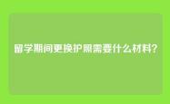 留学期间更换护照需要什么材料？