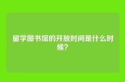 留学图书馆的开放时间是什么时候？
