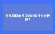 留学期间能从国内的银行卡取钱吗？
