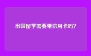 出国留学需要带信用卡吗？