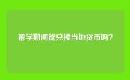 留学期间能兑换当地货币吗？