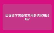 出国留学需要带常用的洗漱用品吗？