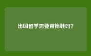 出国留学需要带拖鞋吗？