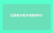 出国留学能开阔眼界吗？