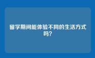 留学期间能体验不同的生活方式吗？