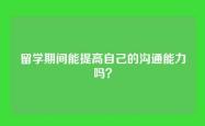 留学期间能提高自己的沟通能力吗？