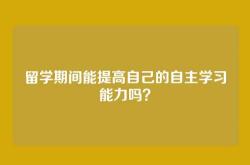 留学期间能提高自己的自主学习能力吗？