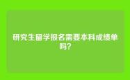 研究生留学报名需要本科成绩单吗？