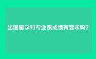 出国留学对专业课成绩有要求吗？