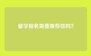 留学报名需要推荐信吗？