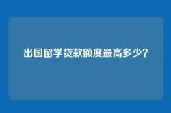 出国留学贷款额度最高多少？