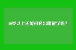 30岁以上还能报名出国留学吗？