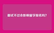 面试不过会影响留学报名吗？