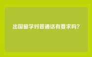 出国留学对普通话有要求吗？
