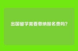 出国留学需要缴纳报名费吗？