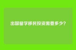 出国留学移民投资需要多少？