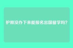 护照没办下来能报名出国留学吗？