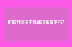 护照有效期不足能报名留学吗？