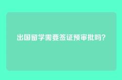 出国留学需要签证预审批吗？