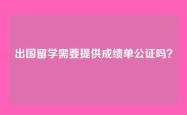出国留学需要提供成绩单公证吗？