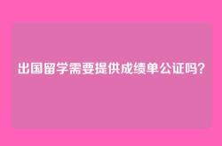 出国留学需要提供成绩单公证吗？