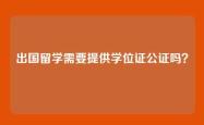 出国留学需要提供学位证公证吗？
