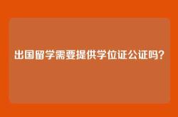 出国留学需要提供学位证公证吗？