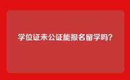 学位证未公证能报名留学吗？