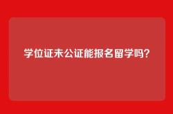 学位证未公证能报名留学吗？