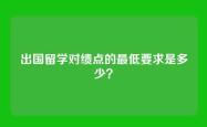 出国留学对绩点的最低要求是多少？