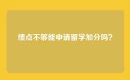 绩点不够能申请留学加分吗？